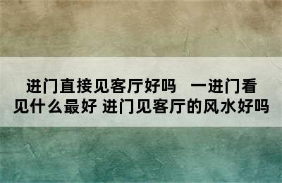 进门直接见客厅好吗   一进门看见什么最好 进门见客厅的风水好吗